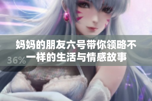 妈妈的朋友六号带你领略不一样的生活与情感故事