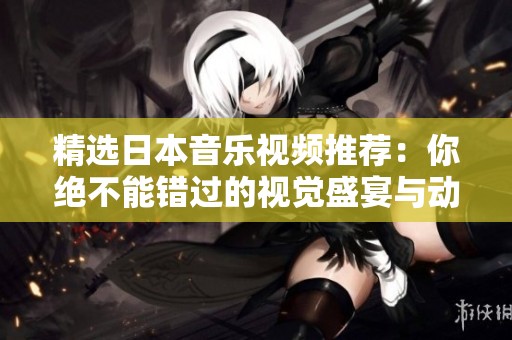 精选日本音乐视频推荐：你绝不能错过的视觉盛宴与动人旋律