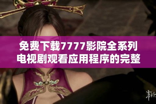 免费下载7777影院全系列电视剧观看应用程序的完整指南