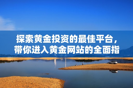 探索黄金投资的最佳平台，带你进入黄金网站的全面指南