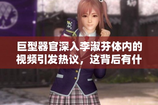 巨型器官深入李淑芬体内的视频引发热议，这背后有什么故事