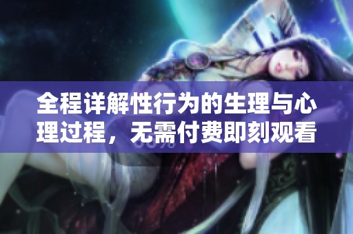 全程详解性行为的生理与心理过程，无需付费即刻观看