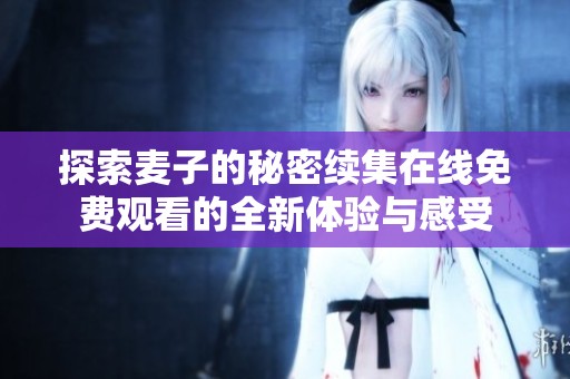探索麦子的秘密续集在线免费观看的全新体验与感受
