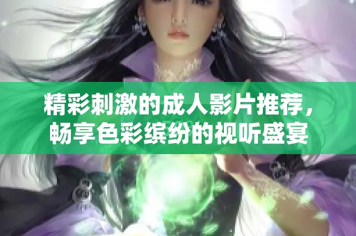 精彩刺激的成人影片推荐，畅享色彩缤纷的视听盛宴