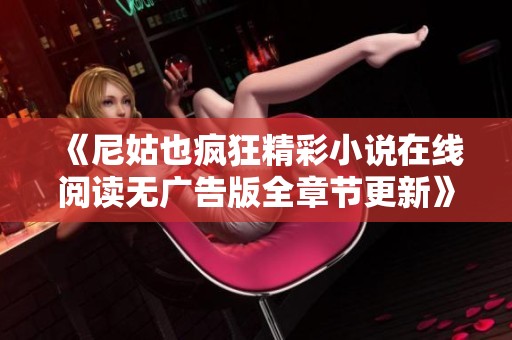 《尼姑也疯狂精彩小说在线阅读无广告版全章节更新》