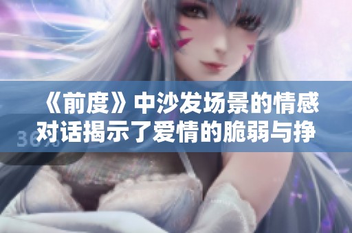 《前度》中沙发场景的情感对话揭示了爱情的脆弱与挣扎