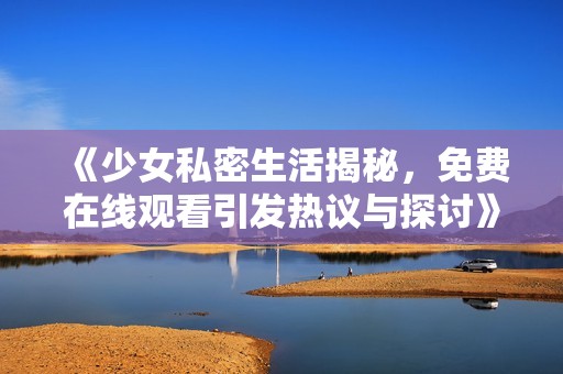 《少女私密生活揭秘，免费在线观看引发热议与探讨》
