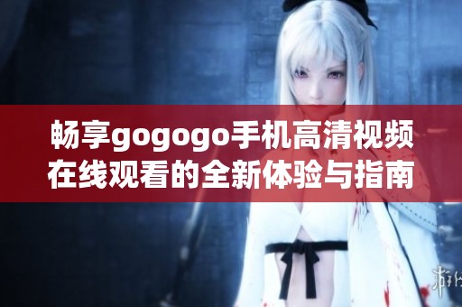 畅享gogogo手机高清视频在线观看的全新体验与指南
