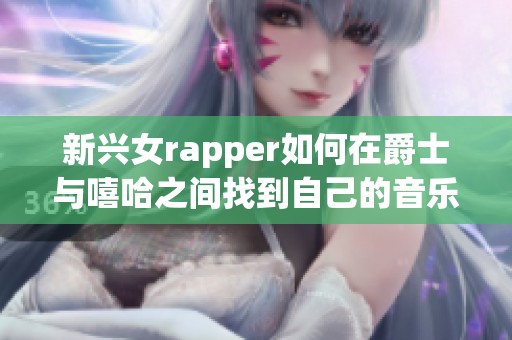 新兴女rapper如何在爵士与嘻哈之间找到自己的音乐风格与灵感