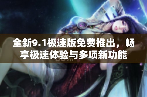 全新9.1极速版免费推出，畅享极速体验与多项新功能