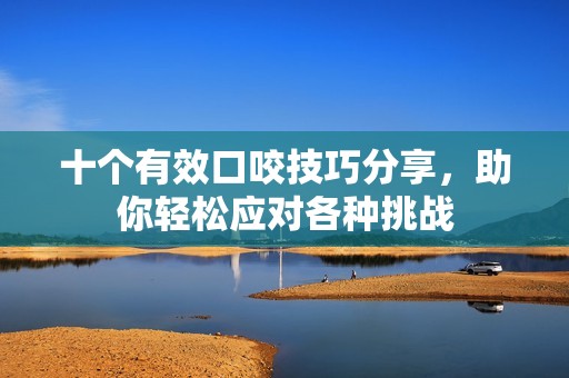 十个有效口咬技巧分享，助你轻松应对各种挑战