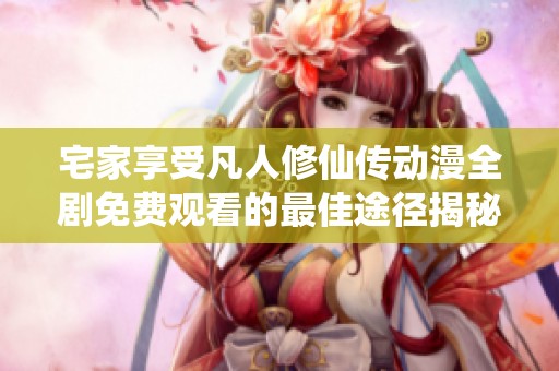 宅家享受凡人修仙传动漫全剧免费观看的最佳途径揭秘