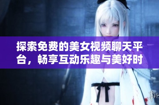探索免费的美女视频聊天平台，畅享互动乐趣与美好时光