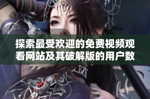 探索最受欢迎的免费视频观看网站及其破解版的用户数量分析