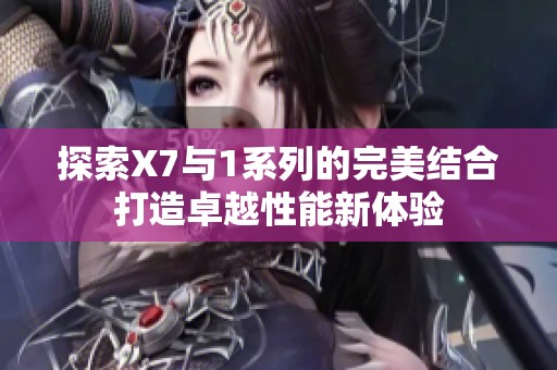 探索X7与1系列的完美结合打造卓越性能新体验