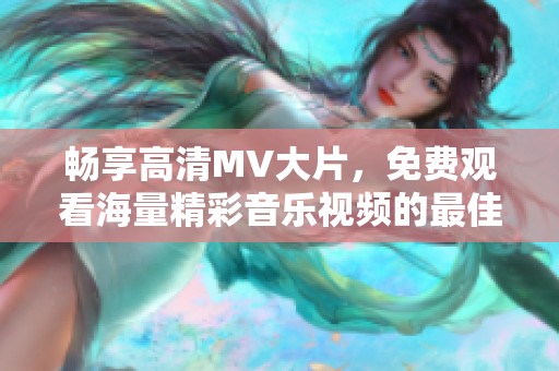 畅享高清MV大片，免费观看海量精彩音乐视频的最佳平台