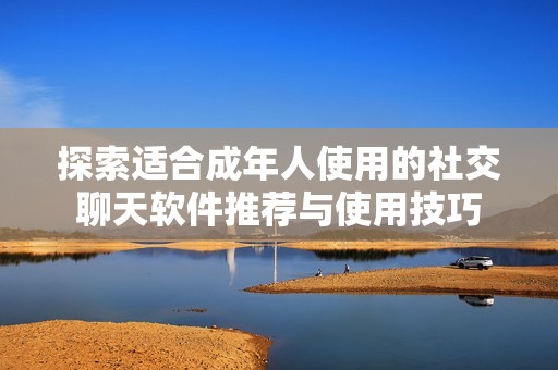 探索适合成年人使用的社交聊天软件推荐与使用技巧
