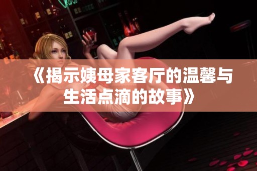 《揭示姨母家客厅的温馨与生活点滴的故事》