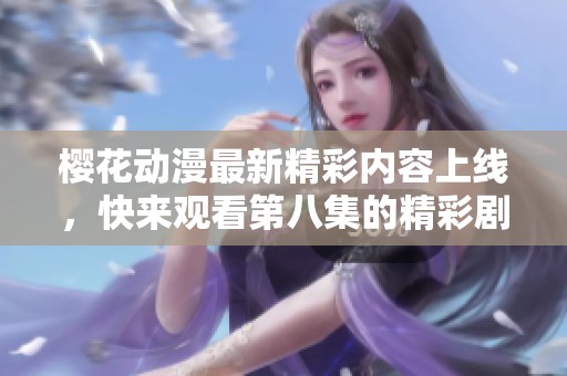 樱花动漫最新精彩内容上线，快来观看第八集的精彩剧情吧