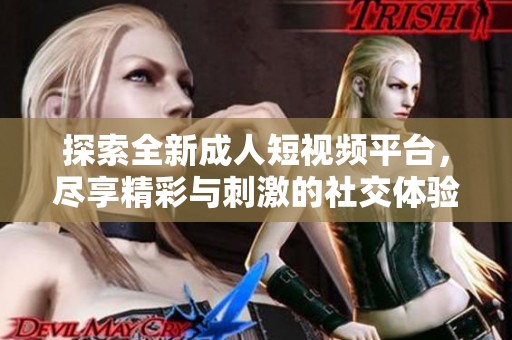 探索全新成人短视频平台，尽享精彩与刺激的社交体验