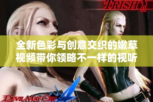 全新色彩与创意交织的嫩草视频带你领略不一样的视听体验