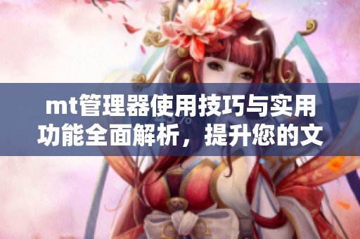 mt管理器使用技巧与实用功能全面解析，提升您的文件管理效率