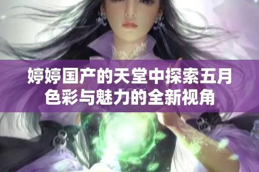 婷婷国产的天堂中探索五月色彩与魅力的全新视角