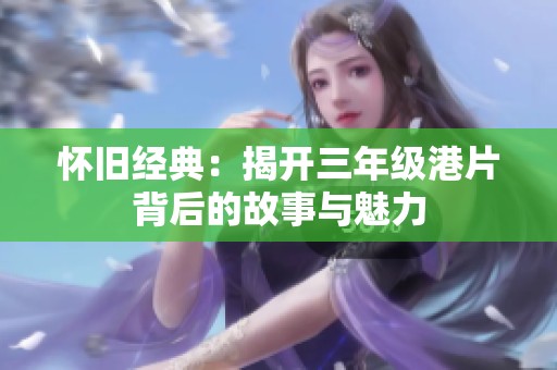 怀旧经典：揭开三年级港片背后的故事与魅力
