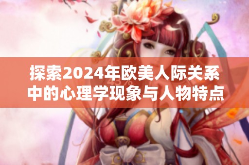 探索2024年欧美人际关系中的心理学现象与人物特点分析