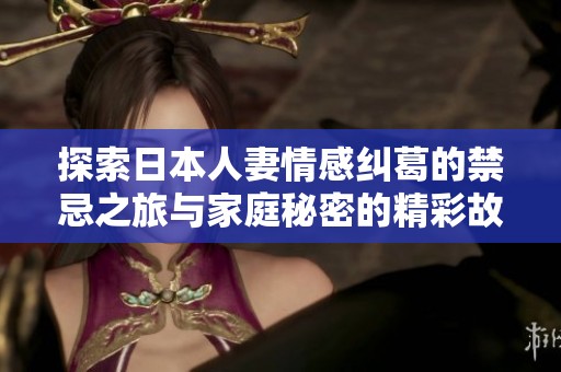 探索日本人妻情感纠葛的禁忌之旅与家庭秘密的精彩故事