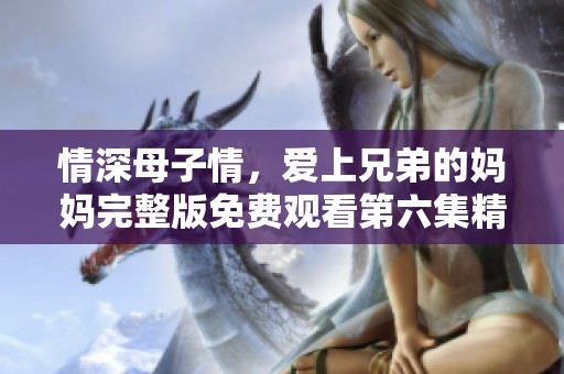 情深母子情，爱上兄弟的妈妈完整版免费观看第六集精彩分享