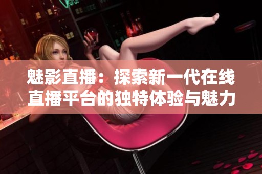 魅影直播：探索新一代在线直播平台的独特体验与魅力