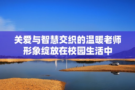 关爱与智慧交织的温暖老师形象绽放在校园生活中