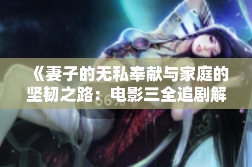 《妻子的无私奉献与家庭的坚韧之路：电影三全追剧解析》