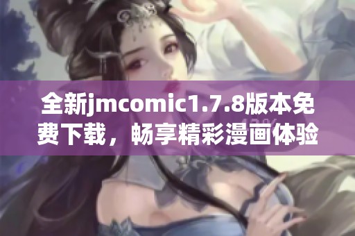 全新jmcomic1.7.8版本免费下载，畅享精彩漫画体验与新功能