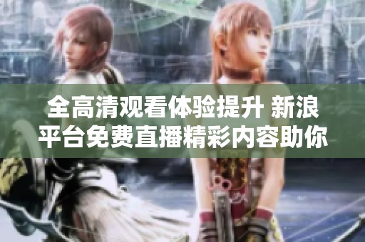 全高清观看体验提升 新浪平台免费直播精彩内容助你畅享