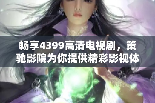 畅享4399高清电视剧，策驰影院为你提供精彩影视体验