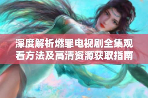 深度解析燃罪电视剧全集观看方法及高清资源获取指南