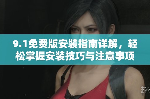 9.1免费版安装指南详解，轻松掌握安装技巧与注意事项