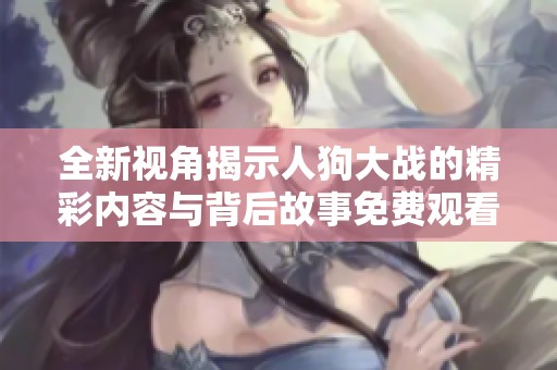 全新视角揭示人狗大战的精彩内容与背后故事免费观看体验