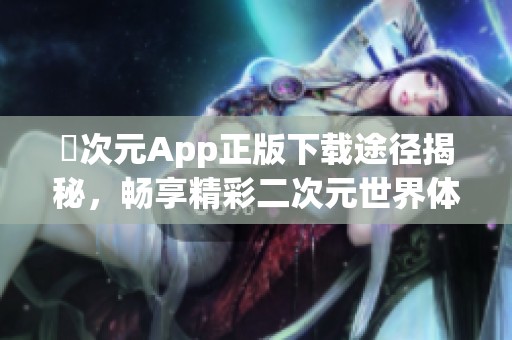 囧次元App正版下载途径揭秘，畅享精彩二次元世界体验
