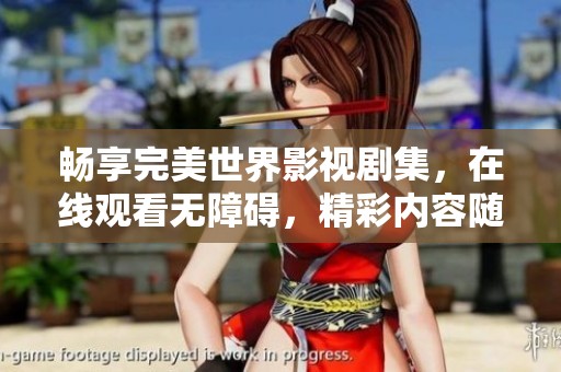 畅享完美世界影视剧集，在线观看无障碍，精彩内容随心所欲