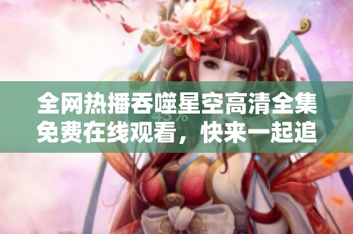 全网热播吞噬星空高清全集免费在线观看，快来一起追剧吧