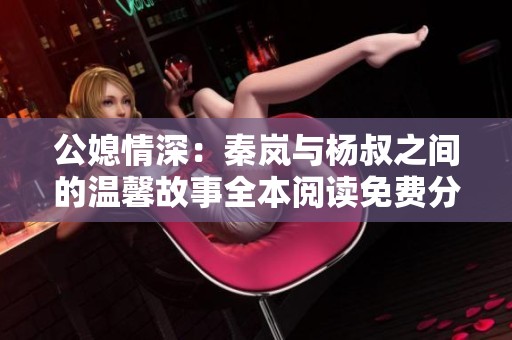 公媳情深：秦岚与杨叔之间的温馨故事全本阅读免费分享