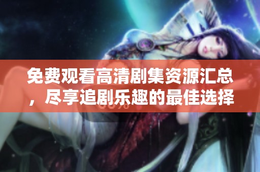 免费观看高清剧集资源汇总，尽享追剧乐趣的最佳选择