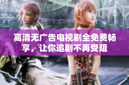 高清无广告电视剧全免费畅享，让你追剧不再受阻