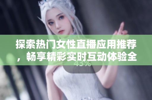 探索热门女性直播应用推荐，畅享精彩实时互动体验全攻略
