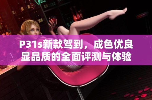 P31s新款驾到，成色优良显品质的全面评测与体验