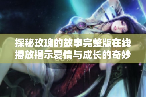 探秘玫瑰的故事完整版在线播放揭示爱情与成长的奇妙旅程