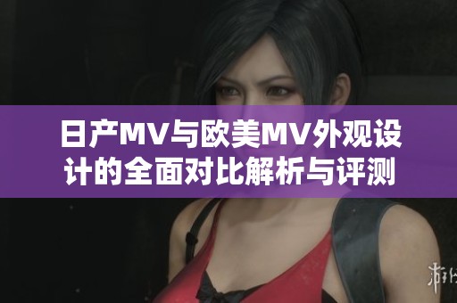 日产MV与欧美MV外观设计的全面对比解析与评测